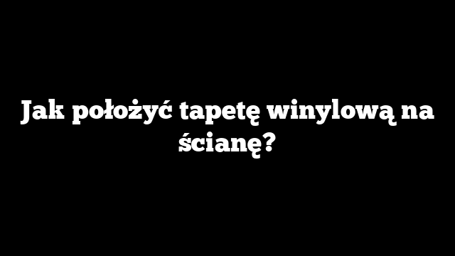 Jak położyć tapetę winylową na ścianę?