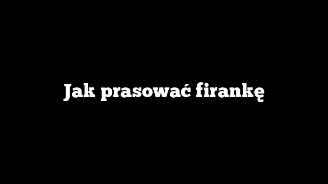 Jak prasować firankę