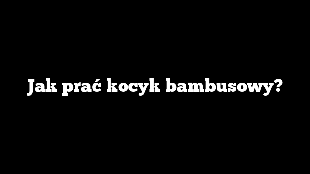 Jak prać kocyk bambusowy?