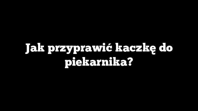 Jak przyprawić kaczkę do piekarnika?