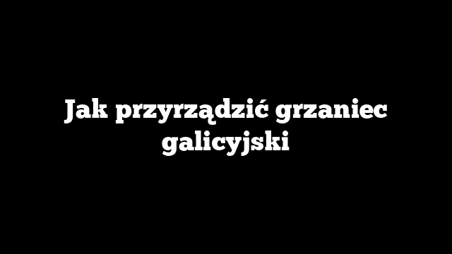 Jak przyrządzić grzaniec galicyjski