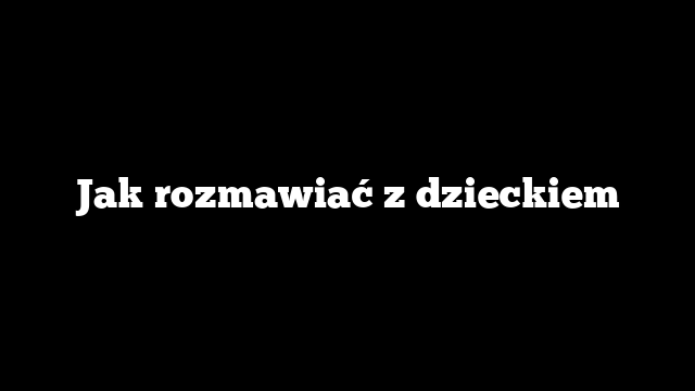 Jak rozmawiać z dzieckiem