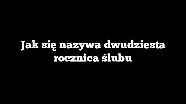 Jak się nazywa dwudziesta rocznica ślubu
