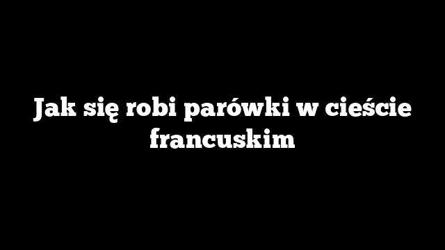 Jak się robi parówki w cieście francuskim