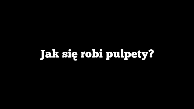 Jak się robi pulpety?