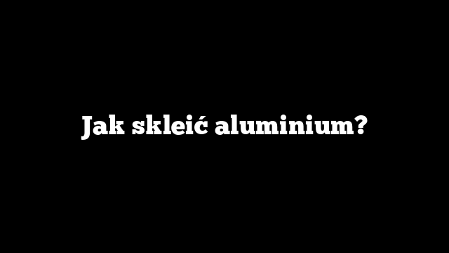 Jak skleić aluminium?