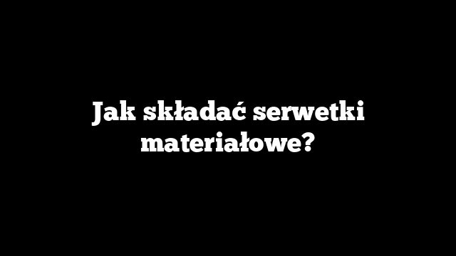 Jak składać serwetki materiałowe?