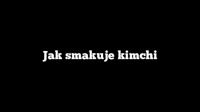 Jak smakuje kimchi