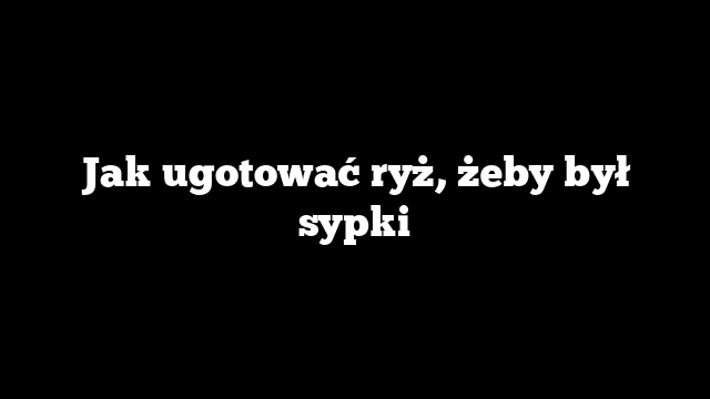 Jak ugotować ryż, żeby był sypki