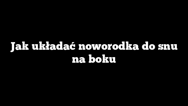 Jak układać noworodka do snu na boku