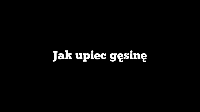 Jak upiec gęsinę