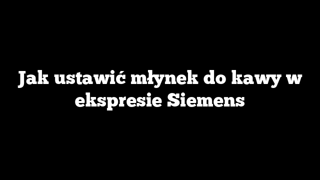 Jak ustawić młynek do kawy w ekspresie Siemens