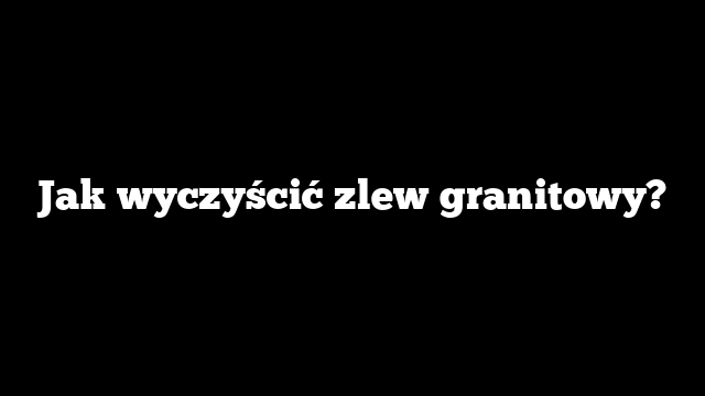 Jak wyczyścić zlew granitowy?