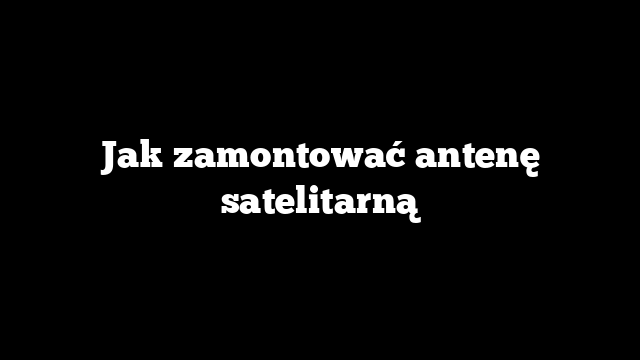 Jak zamontować antenę satelitarną