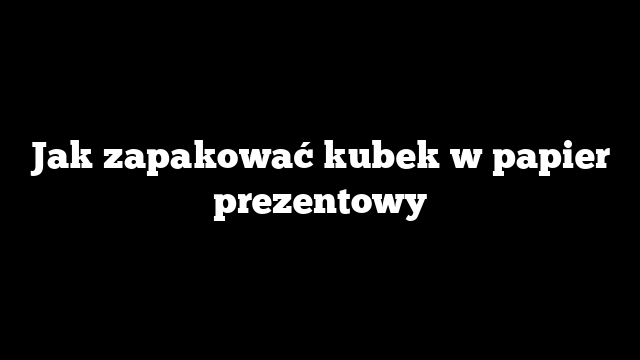 Jak zapakować kubek w papier prezentowy