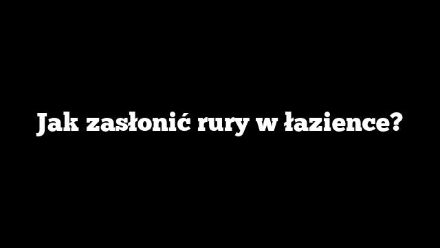 Jak zasłonić rury w łazience?