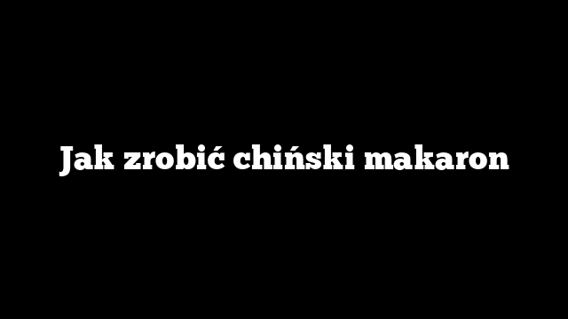 Jak zrobić chiński makaron
