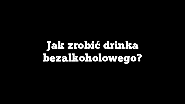 Jak zrobić drinka bezalkoholowego?