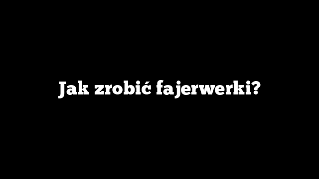 Jak zrobić fajerwerki?