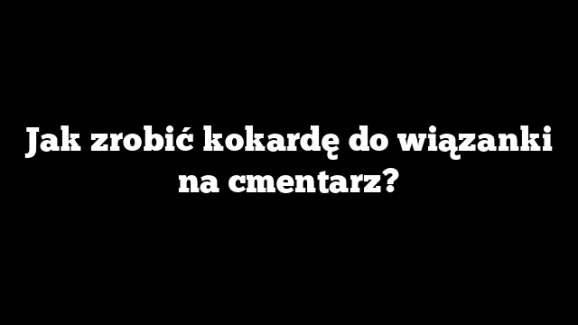 Jak zrobić kokardę do wiązanki na cmentarz?