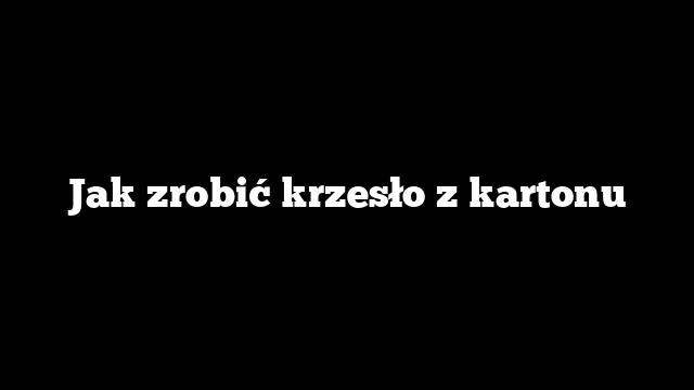 Jak zrobić krzesło z kartonu