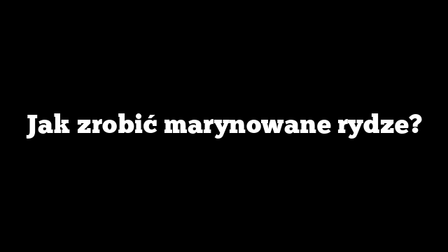 Jak zrobić marynowane rydze?