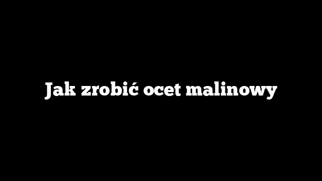 Jak zrobić ocet malinowy