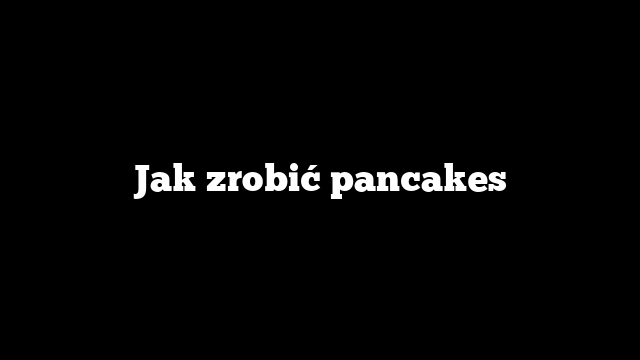 Jak zrobić pancakes