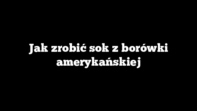 Jak zrobić sok z borówki amerykańskiej