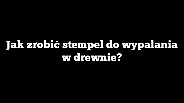 Jak zrobić stempel do wypalania w drewnie?