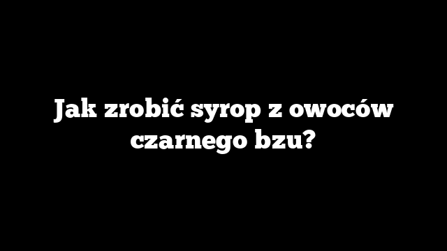 Jak zrobić syrop z owoców czarnego bzu?