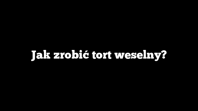 Jak zrobić tort weselny?