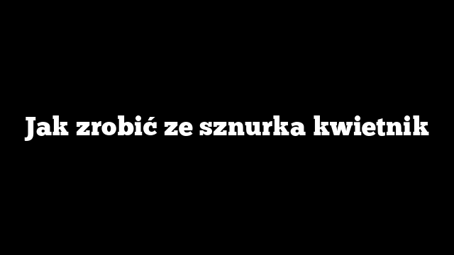 Jak zrobić ze sznurka kwietnik