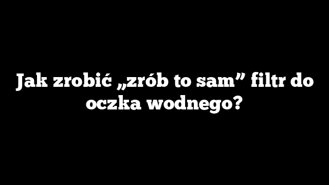 Jak zrobić „zrób to sam” filtr do oczka wodnego?