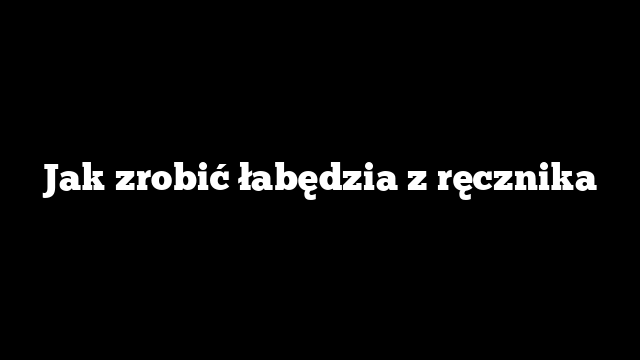 Jak zrobić łabędzia z ręcznika