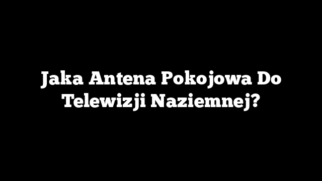 Jaka Antena Pokojowa Do Telewizji Naziemnej?