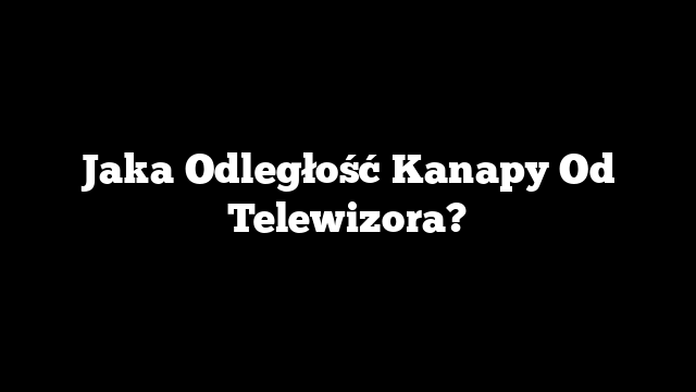 Jaka Odległość Kanapy Od Telewizora?