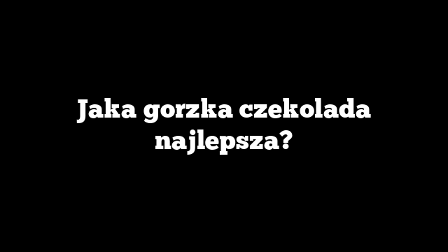 Jaka gorzka czekolada najlepsza?