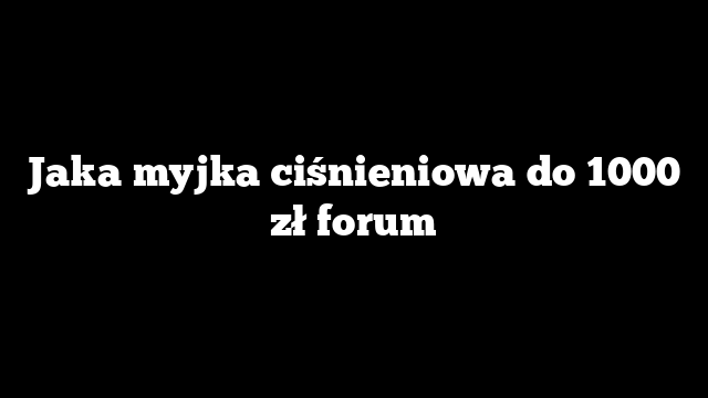 Jaka myjka ciśnieniowa do 1000 zł forum