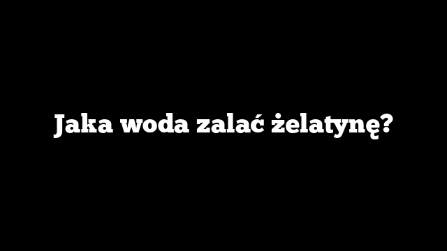 Jaka woda zalać żelatynę?