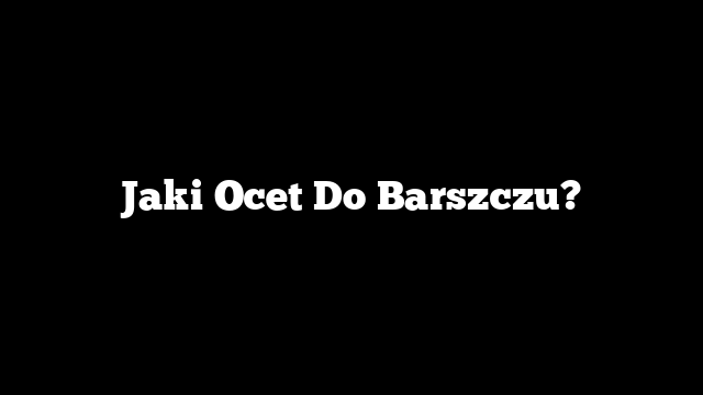 Jaki Ocet Do Barszczu?
