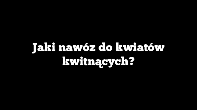 Jaki nawóz do kwiatów kwitnących?