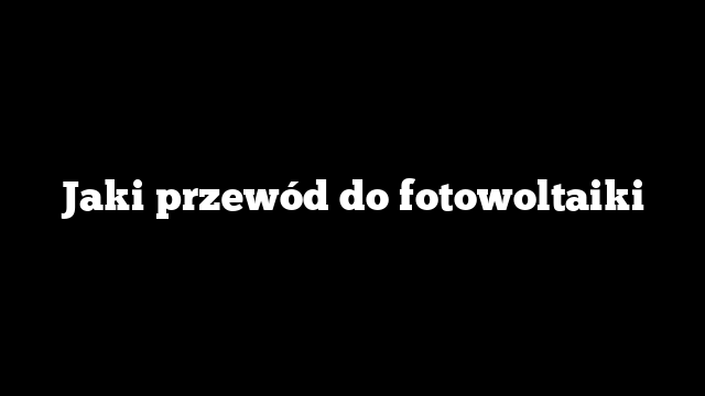 Jaki przewód do fotowoltaiki
