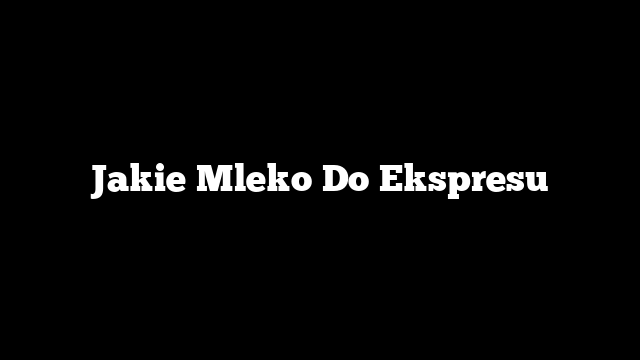 Jakie Mleko Do Ekspresu
