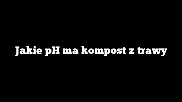 Jakie pH ma kompost z trawy