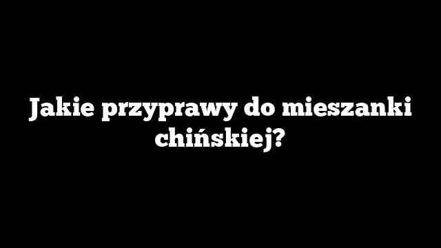 Jakie przyprawy do mieszanki chińskiej?