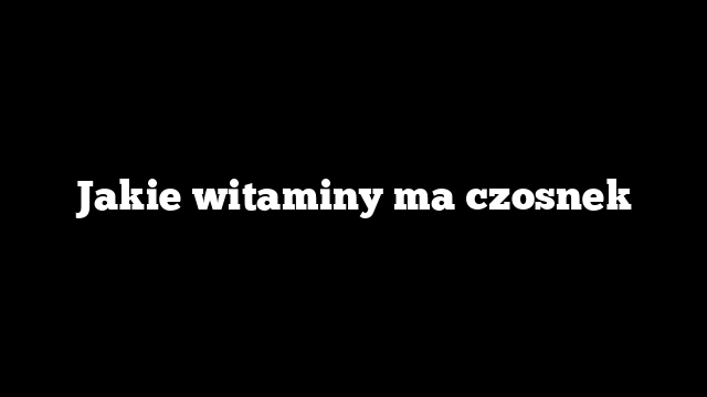 Jakie witaminy ma czosnek