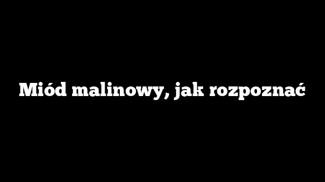 Miód malinowy, jak rozpoznać