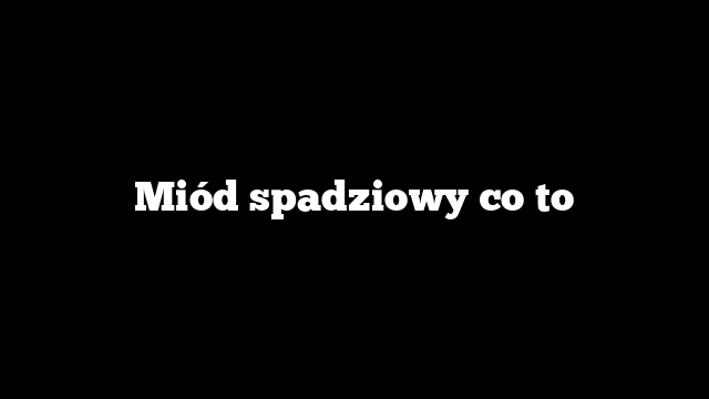 Miód spadziowy co to