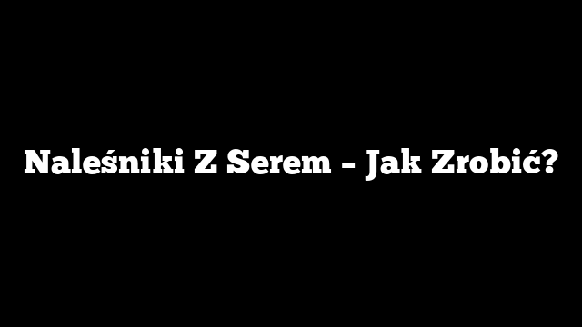 Naleśniki Z Serem – Jak Zrobić?